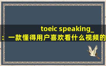 toeic speaking_：一款懂得用户喜欢看什么视频的软件